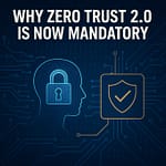Why Zero Trust 2.0 Is Now Mandatory: The Enterprise Framework for Modern Cyber Defense